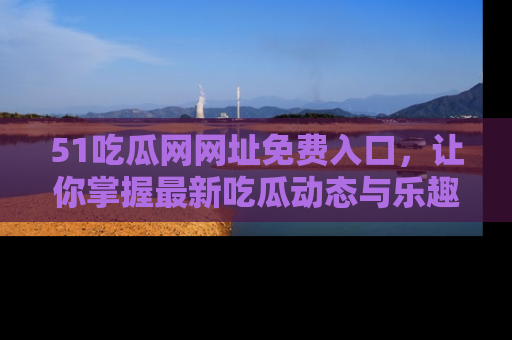 51吃瓜网网址免费入口，让你掌握最新吃瓜动态与乐趣！
