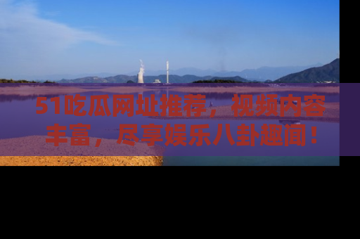 51吃瓜网址推荐,视频内容丰富,尽享娱乐八卦趣闻!