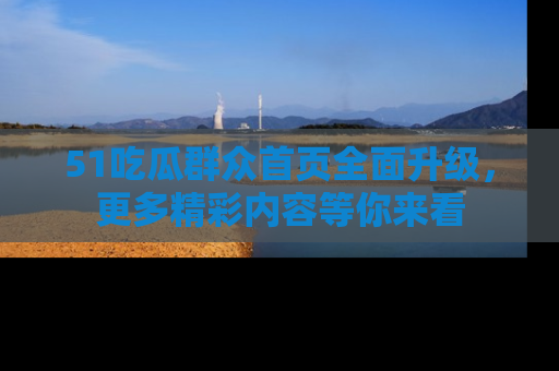 51吃瓜群众首页全面升级，更多精彩内容等你来看