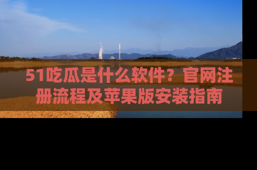 51吃瓜是什么软件？官网注册流程及苹果版安装指南