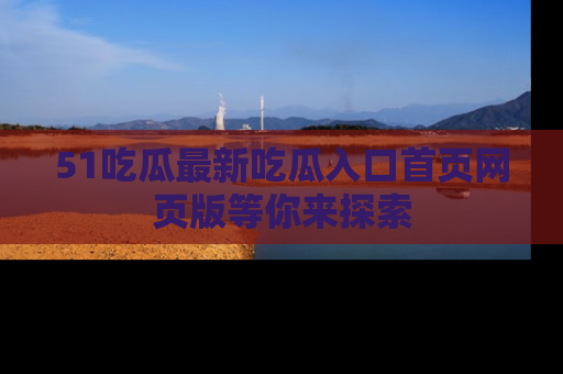 51吃瓜最新吃瓜入口首页网页版等你来探索
