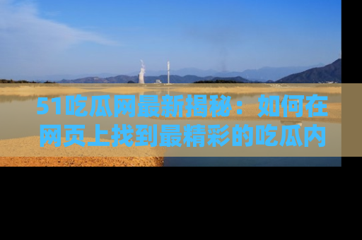 51吃瓜网最新揭秘:如何在网页上找到最精彩的吃瓜内容