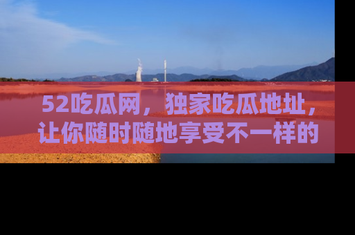 52吃瓜网，独家吃瓜地址，让你随时随地享受不一样的观看体验！
