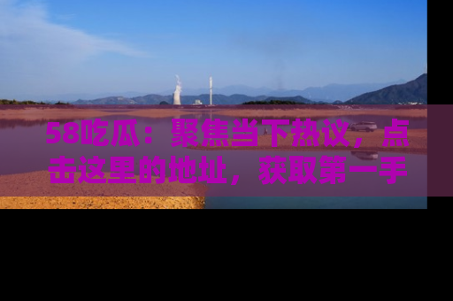 58吃瓜：聚焦当下热议，点击这里的地址，获取第一手的八卦信息！