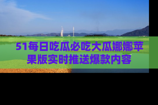 51每日吃瓜必吃大瓜娜娜苹果版实时推送爆款内容