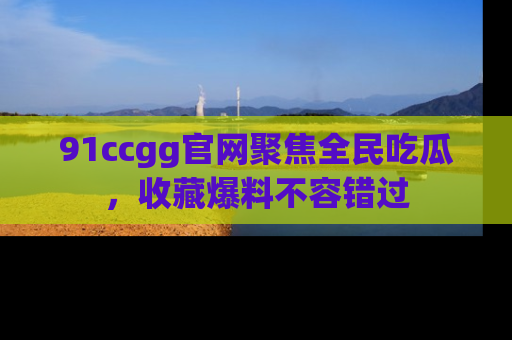 91ccgg官网聚焦全民吃瓜，收藏爆料不容错过