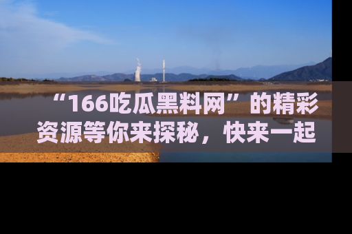 “166吃瓜黑料网”的精彩资源等你来探秘，快来一起吃瓜吧！