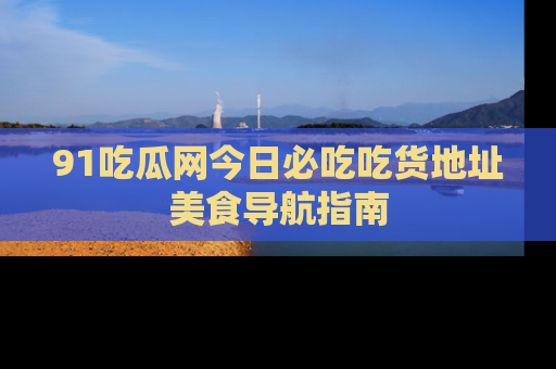 91吃瓜网今日必吃吃货地址美食导航指南