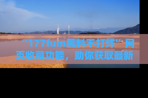 “177fum黑料不打烊”网页收藏功能，助你获取最新黑料动态