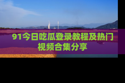 91今日吃瓜登录教程及热门视频合集分享