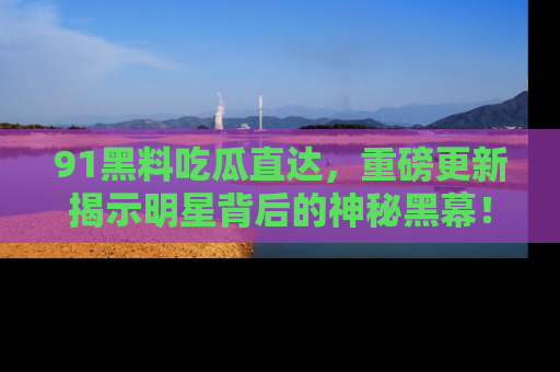 91黑料吃瓜直达，重磅更新揭示明星背后的神秘黑幕！