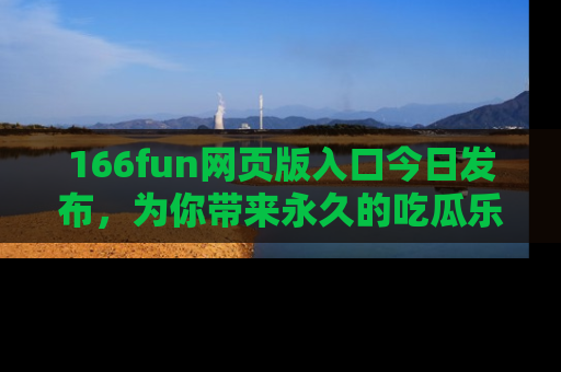 166fun网页版入口今日发布，为你带来永久的吃瓜乐趣与惊喜！