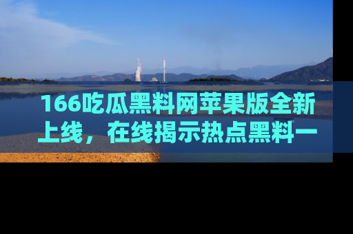 166吃瓜黑料网苹果版全新上线，在线揭示热点黑料一手掌握！