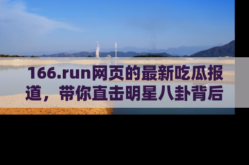 166.run网页的最新吃瓜报道，带你直击明星八卦背后的真相！