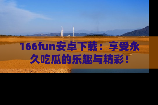 166fun安卓下载：享受永久吃瓜的乐趣与精彩！