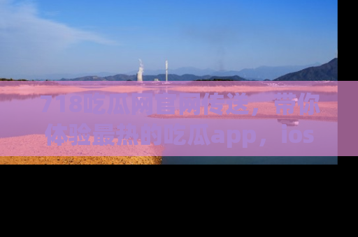 718吃瓜网官网传送，带你体验最热的吃瓜app，ios用户必备哦！