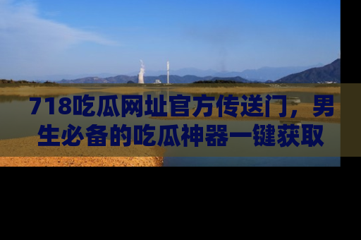 718吃瓜网址官方传送门，男生必备的吃瓜神器一键获取！