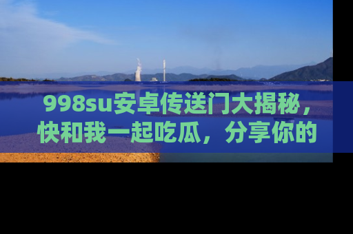 998su安卓传送门大揭秘，快和我一起吃瓜，分享你的发现！