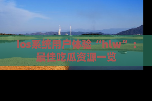 ios系统用户体验“hlw”：最佳吃瓜资源一览