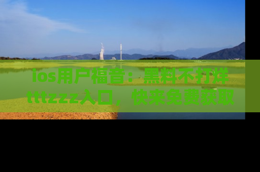 ios用户福音：黑料不打烊tttzzz入口，快来免费获取最新娱乐黑料！
