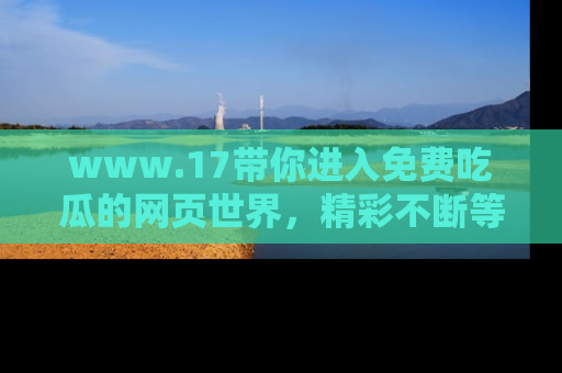 www.17带你进入免费吃瓜的网页世界，精彩不断等着你！