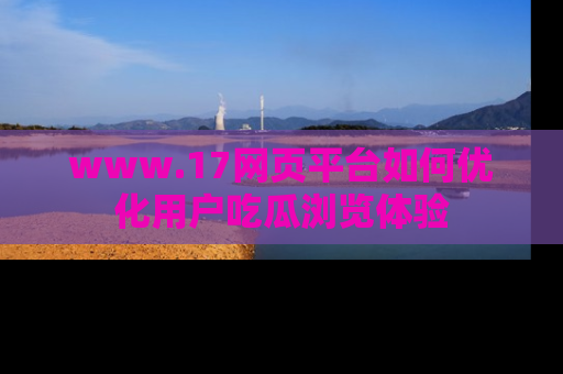www.17网页平台如何优化用户吃瓜浏览体验