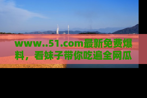 www..51.com最新免费爆料，看妹子带你吃遍全网瓜！