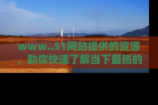 www..51网站提供的资源，助你快速了解当下最热的娱乐八卦