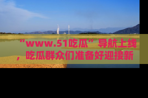 “www.51吃瓜”导航上线，吃瓜群众们准备好迎接新一波奇葩事件吗？