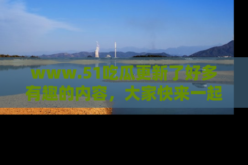 www.51吃瓜更新了好多有趣的内容，大家快来一起享受这波吃瓜热潮吧！