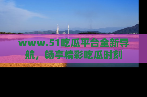 www.51吃瓜平台全新导航，畅享精彩吃瓜时刻