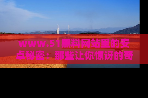 www.51黑料网站里的安卓秘密：那些让你惊讶的奇闻轶事盘点