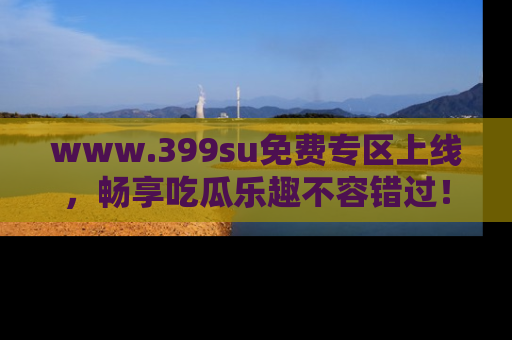 www.399su免费专区上线，畅享吃瓜乐趣不容错过！
