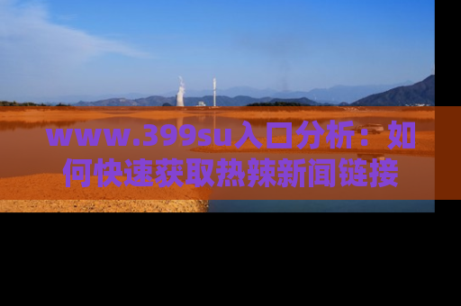 www.399su入口分析：如何快速获取热辣新闻链接