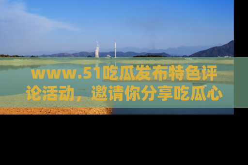 www.51吃瓜发布特色评论活动，邀请你分享吃瓜心得与看法！