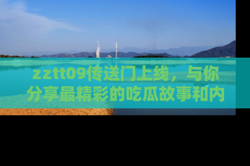 zztt09传送门上线，与你分享最精彩的吃瓜故事和内幕！