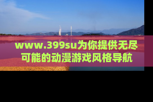 www.399su为你提供无尽可能的动漫游戏风格导航