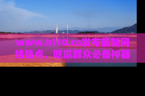 www.hl10.co发布最新网络热点，吃瓜群众必备神器