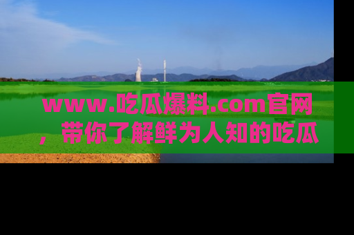 www.吃瓜爆料.com官网，带你了解鲜为人知的吃瓜故事与内幕！