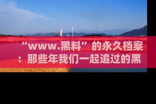 “www.黑料”的永久档案：那些年我们一起追过的黑料真相