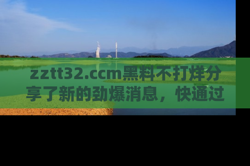 zztt32.ccm黑料不打烊分享了新的劲爆消息，快通过链接来围观吧！