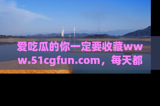 爱吃瓜的你一定要收藏www.51cgfun.com，每天都能发布精彩点评！