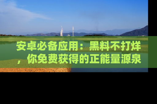 安卓必备应用：黑料不打烊，你免费获得的正能量源泉！