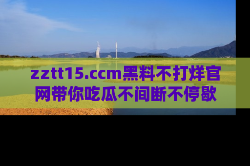 zztt15.ccm黑料不打烊官网带你吃瓜不间断不停歇