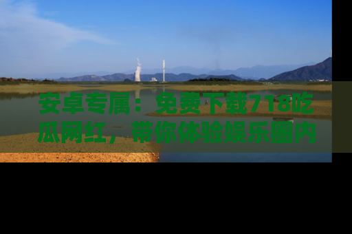 安卓专属：免费下载718吃瓜网红，带你体验娱乐圈内幕