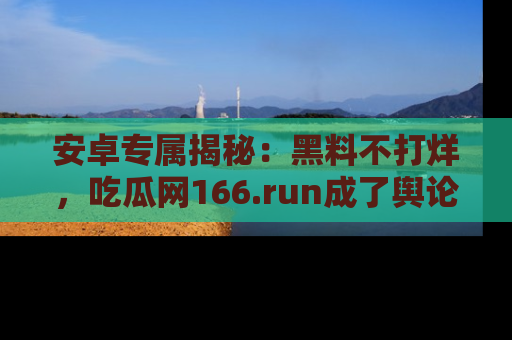 安卓专属揭秘：黑料不打烊，吃瓜网166.run成了舆论风暴的中心