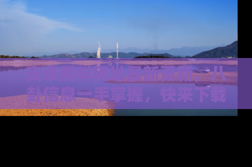 安卓黑料网址最新更新，八卦信息一手掌握，快来下载