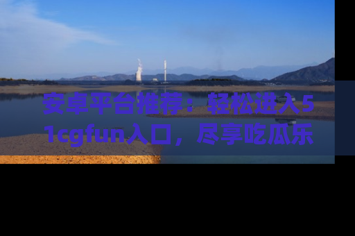 安卓平台推荐：轻松进入51cgfun入口，尽享吃瓜乐趣