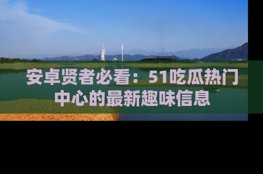 安卓贤者必看：51吃瓜热门中心的最新趣味信息