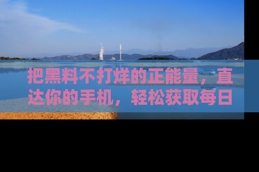 把黑料不打烊的正能量，直达你的手机，轻松获取每日新鲜八卦！
